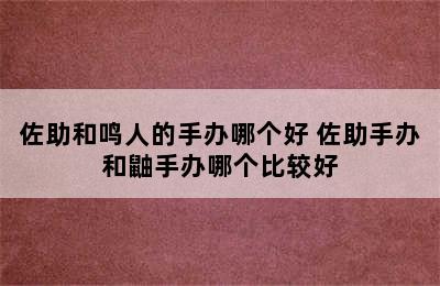 佐助和鸣人的手办哪个好 佐助手办和鼬手办哪个比较好